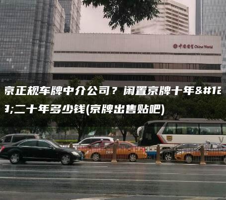 北京正规车牌中介公司？闲置京牌十年、二十年多少钱(京牌出售贴吧)