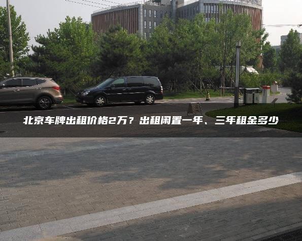 北京车牌出租价格2万？出租闲置一年、三年租金多少