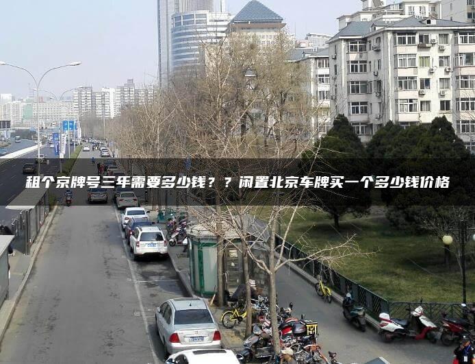 租个京牌号三年需要多少钱？？闲置北京车牌买一个多少钱价格