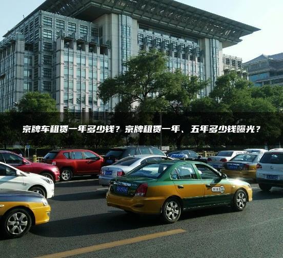 京牌车租赁一年多少钱？京牌租赁一年、五年多少钱曝光？