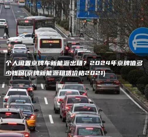 个人闲置京牌车新能源出租？2024年京牌值多少钱呀(京牌新能源租赁价格2021)