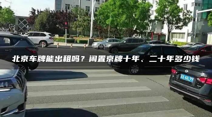 北京车牌能出租吗？闲置京牌十年、二十年多少钱