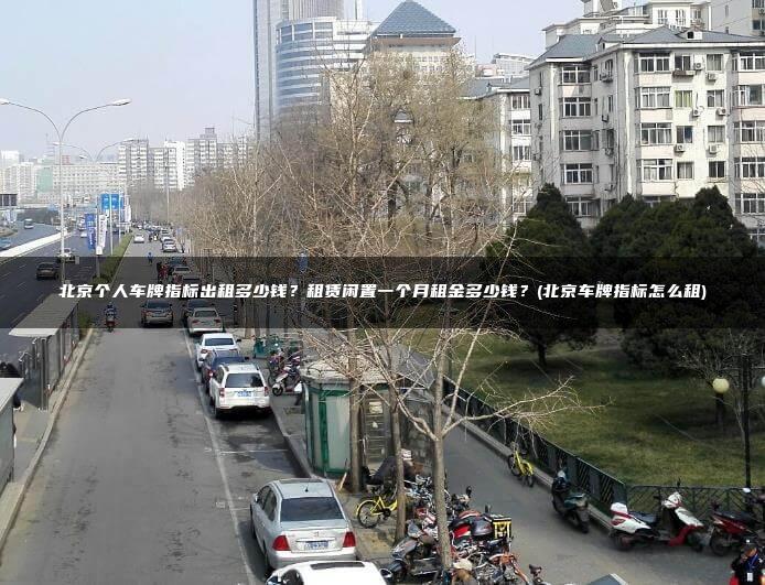 北京个人车牌指标出租多少钱？租赁闲置一个月租金多少钱？(北京车牌指标怎么租)