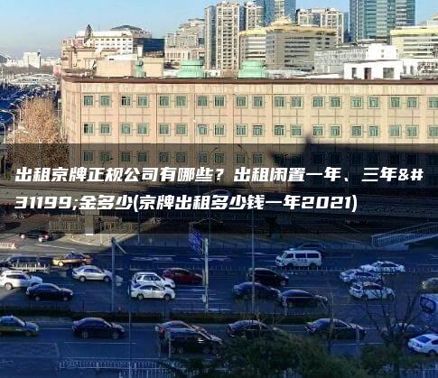 出租京牌正规公司有哪些？出租闲置一年、三年租金多少(京牌出租多少钱一年2021)