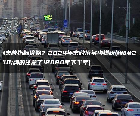 租京牌指标价格？2024年京牌值多少钱呀(租京牌的注意了!2020年下半年)