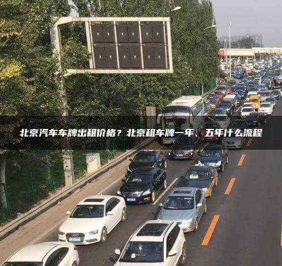 北京汽车车牌出租价格？北京租车牌一年、五年什么流程