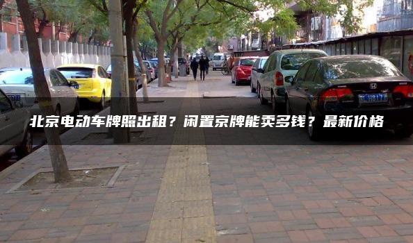 北京电动车牌照出租？闲置京牌能卖多钱？最新价格