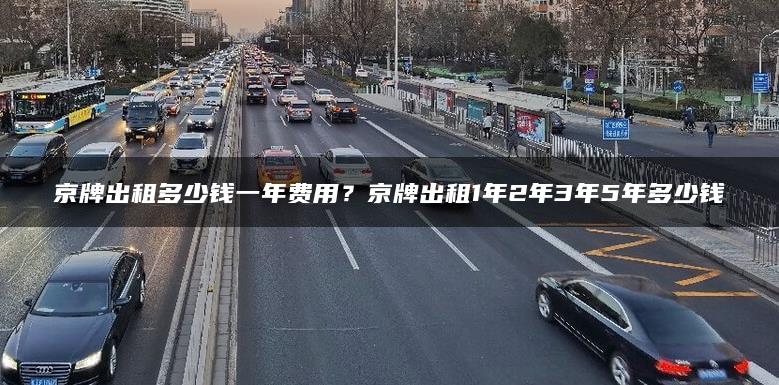 京牌出租多少钱一年费用？京牌出租1年2年3年5年多少钱