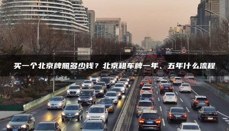买一个北京牌照多少钱？北京租车牌一年、五年什么流程