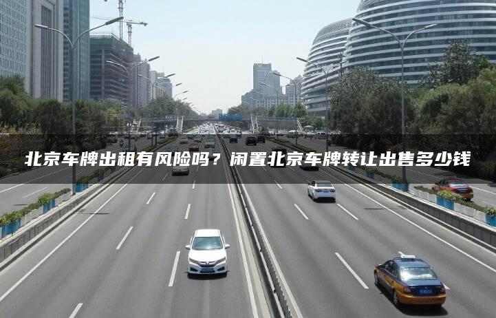 北京车牌出租有风险吗？闲置北京车牌转让出售多少钱