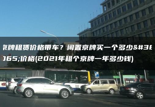 京牌租赁价格带车？闲置京牌买一个多少钱价格(2021年租个京牌一年多少钱)