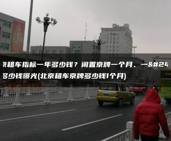 北京租车指标一年多少钱？闲置京牌一个月、一年多少钱曝光(北京租车京牌多少钱1个月)