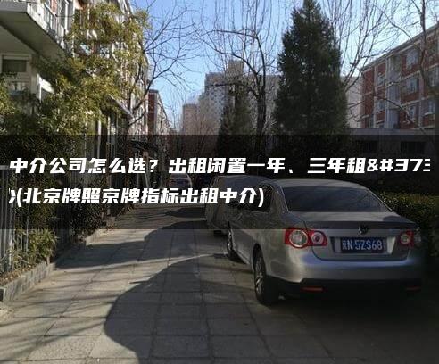 京牌中介公司怎么选？出租闲置一年、三年租金多少(北京牌照京牌指标出租中介)