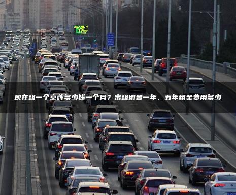 现在租一个京牌多少钱一个月？出租闲置一年、五年租金费用多少