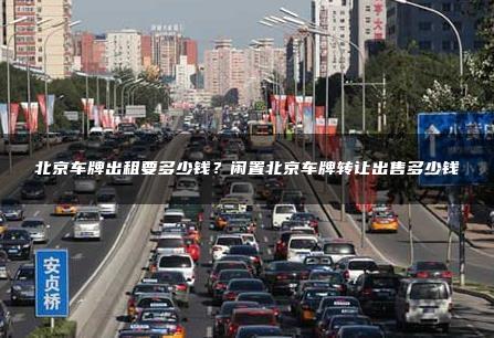 北京车牌出租要多少钱？闲置北京车牌转让出售多少钱