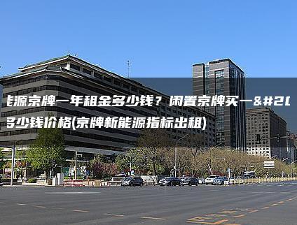 新能源京牌一年租金多少钱？闲置京牌买一个多少钱价格(京牌新能源指标出租)