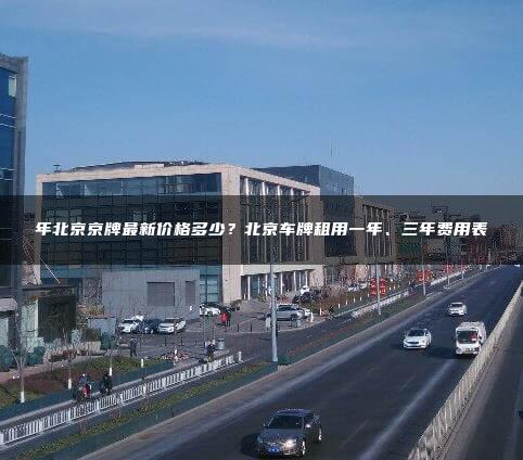 年北京京牌最新价格多少？北京车牌租用一年、三年费用表