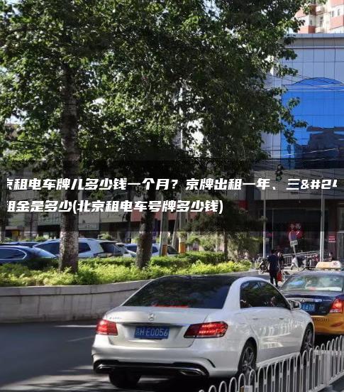 北京租电车牌儿多少钱一个月？京牌出租一年、三年租金是多少(北京租电车号牌多少钱)
