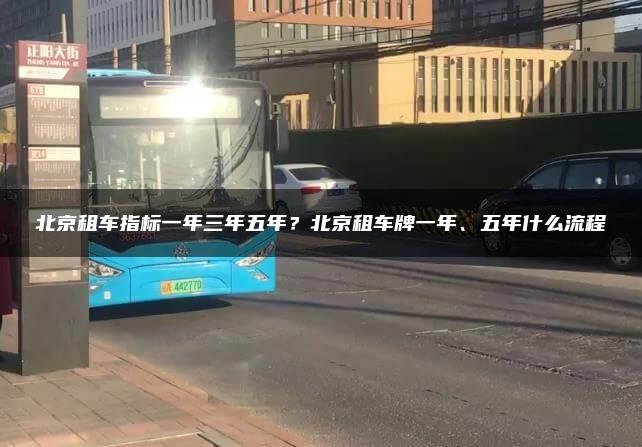 北京租车指标一年三年五年？北京租车牌一年、五年什么流程