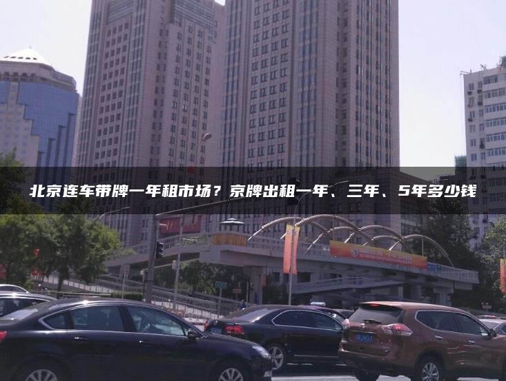 北京连车带牌一年租市场？京牌出租一年、三年、5年多少钱