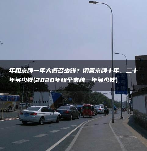 年租京牌一年大概多少钱？闲置京牌十年、二十年多少钱(2020年租个京牌一年多少钱)