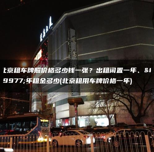 北京租车牌照价格多少钱一张？出租闲置一年、三年租金多少(北京租用车牌价格一年)