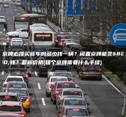 租京牌必须买新车吗多少钱一辆？闲置京牌能卖多钱？最新价格(租个京牌需要什么手续)