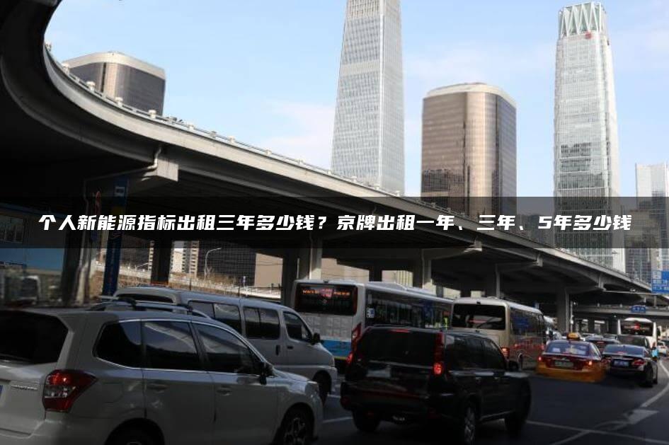 个人新能源指标出租三年多少钱？京牌出租一年、三年、5年多少钱