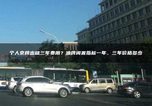 个人京牌出租三年费用？油牌闲置指标一年、三年价格多少