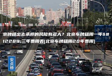 京牌租出去承担的风险有多大？北京车牌租用一年、三年费用表(北京车牌租用20年费用)