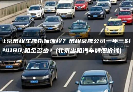 北京出租车牌指标流程？出租京牌公司一年三年租金多少？(北京出租汽车牌照价钱)