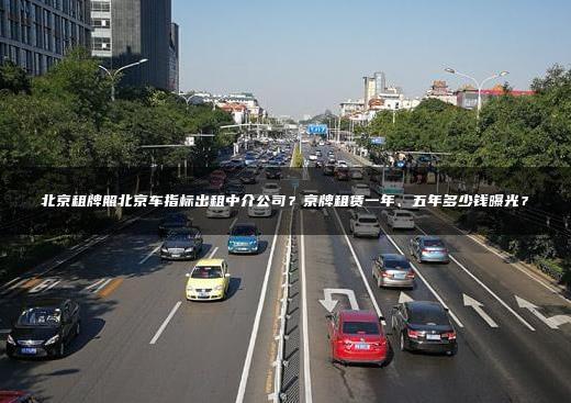 北京租牌照北京车指标出租中介公司？京牌租赁一年、五年多少钱曝光？