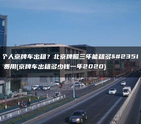 求个人京牌车出租？北京牌照三年能租多少钱费用(京牌车出租多少钱一年2020)