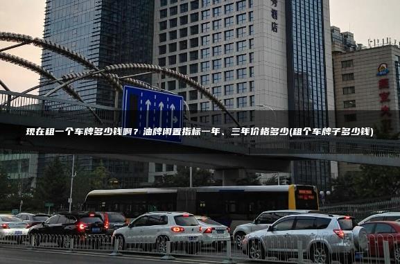 现在租一个车牌多少钱啊？油牌闲置指标一年、三年价格多少(租个车牌子多少钱)