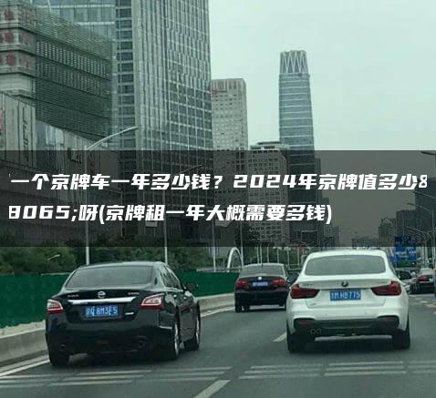 租一个京牌车一年多少钱？2024年京牌值多少钱呀(京牌租一年大概需要多钱)