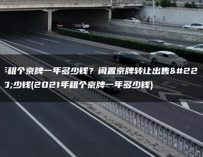 年租个京牌一年多少钱？闲置京牌转让出售多少钱(2021年租个京牌一年多少钱)