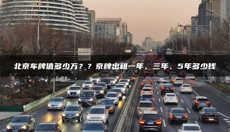 北京车牌值多少万？？京牌出租一年、三年、5年多少钱