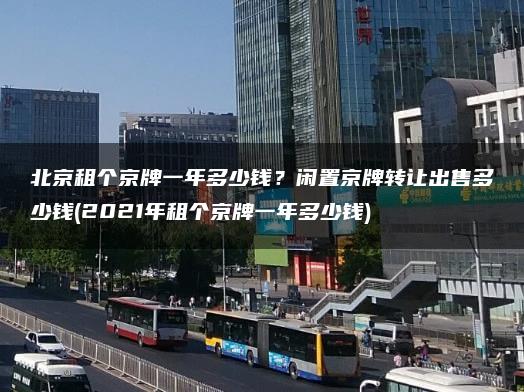 北京租个京牌一年多少钱？闲置京牌转让出售多少钱(2021年租个京牌一年多少钱)