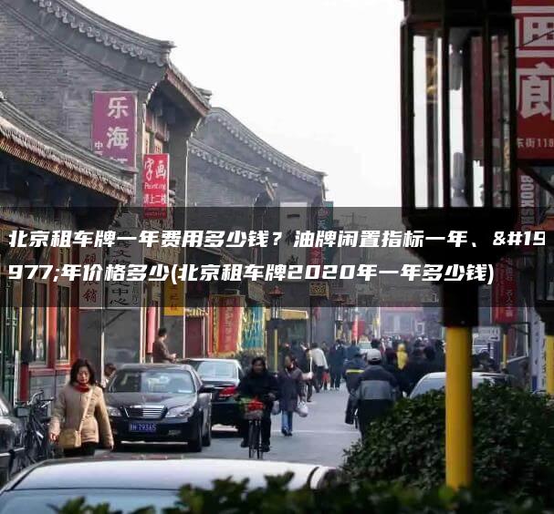 北京租车牌一年费用多少钱？油牌闲置指标一年、三年价格多少(北京租车牌2020年一年多少钱)