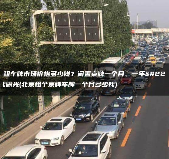 北京租车牌市场价格多少钱？闲置京牌一个月、一年多少钱曝光(北京租个京牌车牌一个月多少钱)