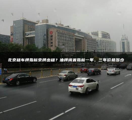 北京租车牌指标京牌出租？油牌闲置指标一年、三年价格多少