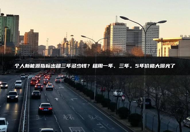 个人新能源指标出租三年多少钱？租用一年、三年。5年价格大曝光了