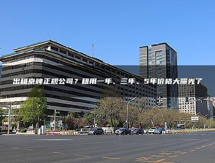 出租京牌正规公司？租用一年、三年。5年价格大曝光了
