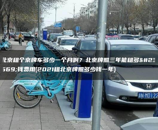 北京租个京牌车多少一个月啊？北京牌照三年能租多少钱费用(2021租北京牌照多少钱一年)
