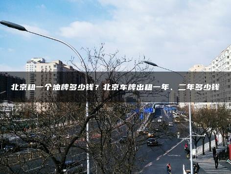 北京租一个油牌多少钱？北京车牌出租一年、二年多少钱