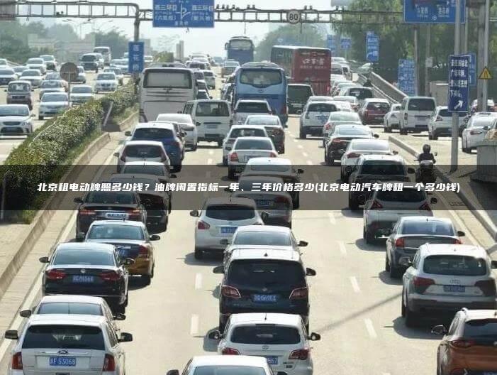 北京租电动牌照多少钱？油牌闲置指标一年、三年价格多少(北京电动汽车牌租一个多少钱)