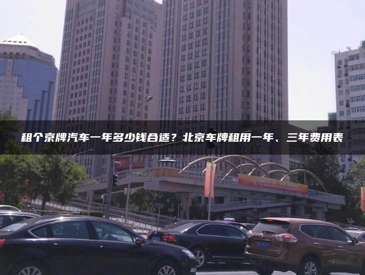 租个京牌汽车一年多少钱合适？北京车牌租用一年、三年费用表