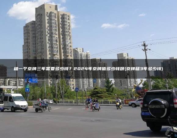 租一个京牌三年需要多少钱？2024年京牌值多少钱呀(京牌租3年多少钱)