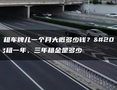 北京租车牌儿一个月大概多少钱？京牌出租一年、三年租金是多少
