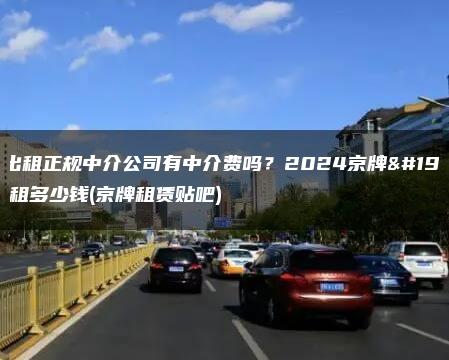 京牌出租正规中介公司有中介费吗？2024京牌一年能租多少钱(京牌租赁贴吧)